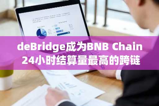 deBridge成为BNB Chain 24小时结算量最高的跨链协议