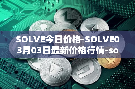 SOLVE今日价格-SOLVE03月03日最新价格行情-solve最新走势消息