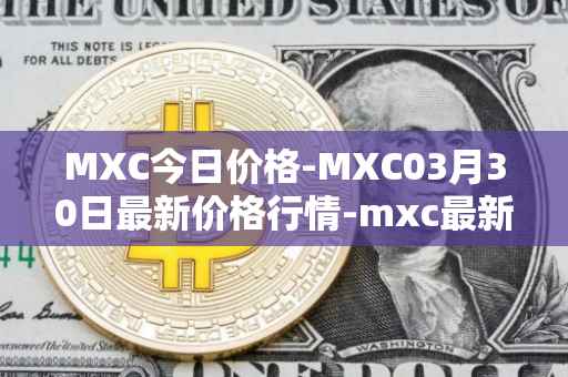 MXC今日价格-MXC03月30日最新价格行情-mxc最新走势消息