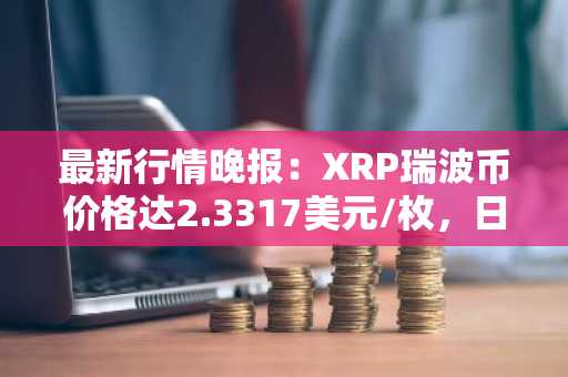 最新行情晚报：XRP瑞波币价格达2.3317美元/枚，日内涨幅3.01%