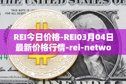 REI今日价格-REI03月04日最新价格行情-rei-network最新走势消息