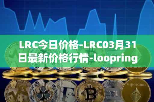 LRC今日价格-LRC03月31日最新价格行情-loopring最新走势消息