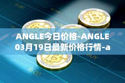 ANGLE今日价格-ANGLE03月19日最新价格行情-anglelabs最新走势消息