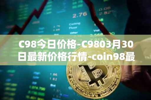 C98今日价格-C9803月30日最新价格行情-coin98最新走势消息