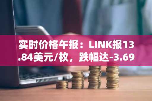 实时价格午报：LINK报13.84美元/枚，跌幅达-3.69%