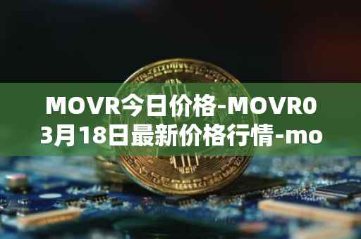 MOVR今日价格-MOVR03月18日最新价格行情-moonriver最新走势消息