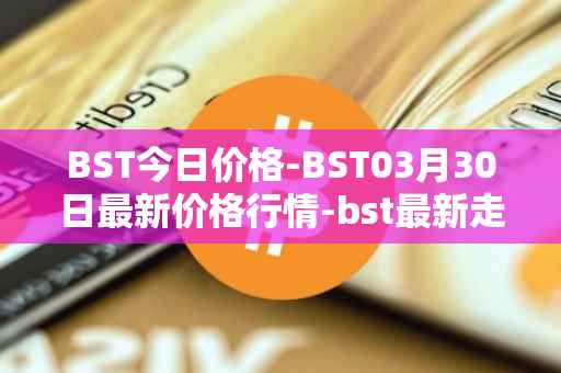 BST今日价格-BST03月30日最新价格行情-bst最新走势消息