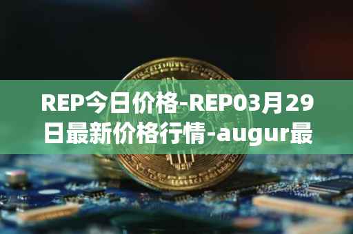 REP今日价格-REP03月29日最新价格行情-augur最新走势消息