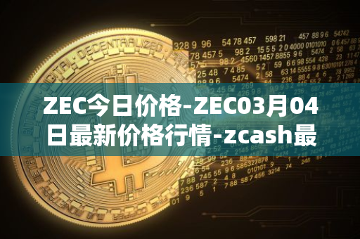 ZEC今日价格-ZEC03月04日最新价格行情-zcash最新走势消息
