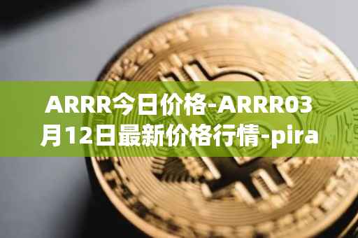 ARRR今日价格-ARRR03月12日最新价格行情-pirate-chain最新走势消息