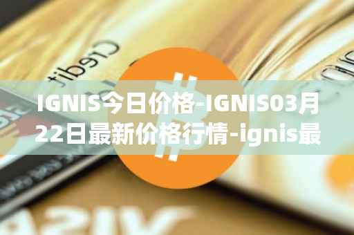 IGNIS今日价格-IGNIS03月22日最新价格行情-ignis最新走势消息