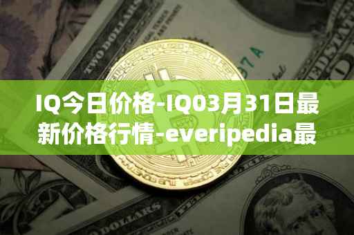 IQ今日价格-IQ03月31日最新价格行情-everipedia最新走势消息