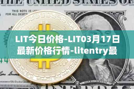 LIT今日价格-LIT03月17日最新价格行情-litentry最新走势消息