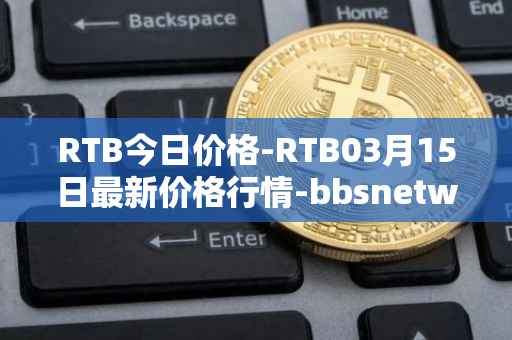 RTB今日价格-RTB03月15日最新价格行情-bbsnetwork最新走势消息
