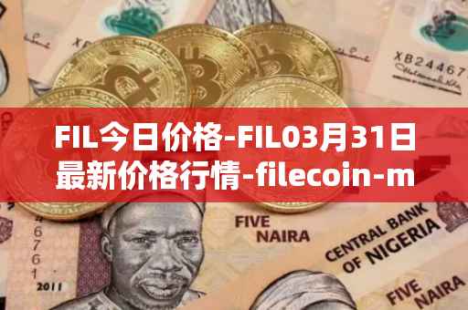 FIL今日价格-FIL03月31日最新价格行情-filecoin-mainnet最新走势消息