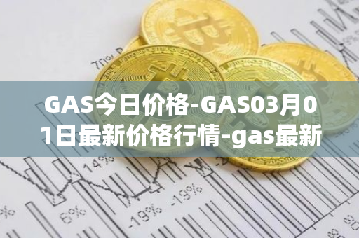 GAS今日价格-GAS03月01日最新价格行情-gas最新走势消息