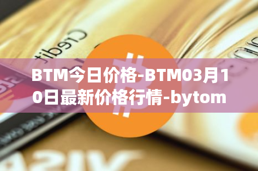 BTM今日价格-BTM03月10日最新价格行情-bytom最新走势消息
