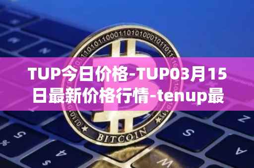 TUP今日价格-TUP03月15日最新价格行情-tenup最新走势消息