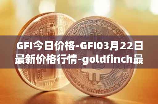 GFI今日价格-GFI03月22日最新价格行情-goldfinch最新走势消息