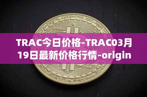 TRAC今日价格-TRAC03月19日最新价格行情-origintrail最新走势消息