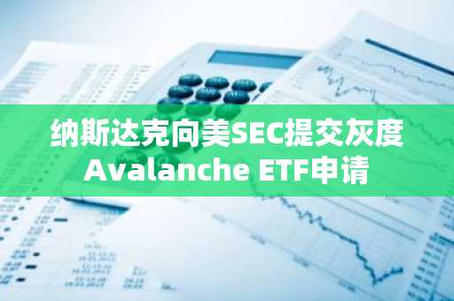 纳斯达克向美SEC提交灰度Avalanche ETF申请