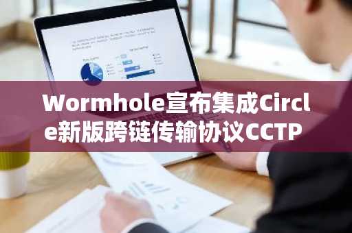 Wormhole宣布集成Circle新版跨链传输协议CCTP V2