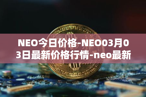 NEO今日价格-NEO03月03日最新价格行情-neo最新走势消息