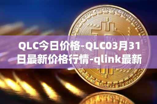 QLC今日价格-QLC03月31日最新价格行情-qlink最新走势消息