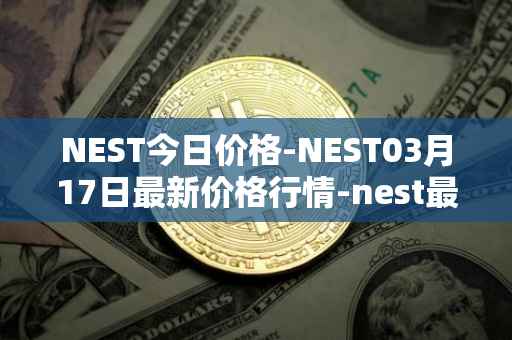 NEST今日价格-NEST03月17日最新价格行情-nest最新走势消息
