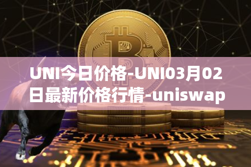 UNI今日价格-UNI03月02日最新价格行情-uniswap最新走势消息