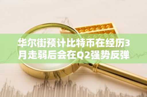 华尔街预计比特币在经历3月走弱后会在Q2强势反弹