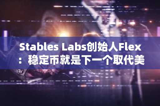 Stables Labs创始人Flex：稳定币就是下一个取代美元的金融工具