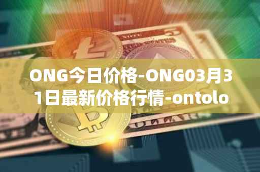 ONG今日价格-ONG03月31日最新价格行情-ontology-gas最新走势消息