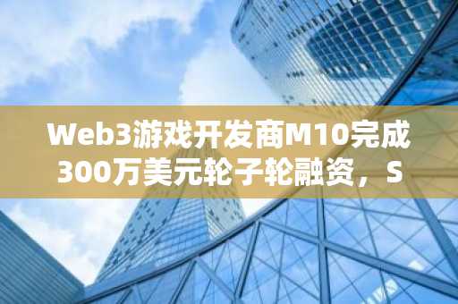 Web3游戏开发商M10完成300万美元轮子轮融资，Sui Foundation参投