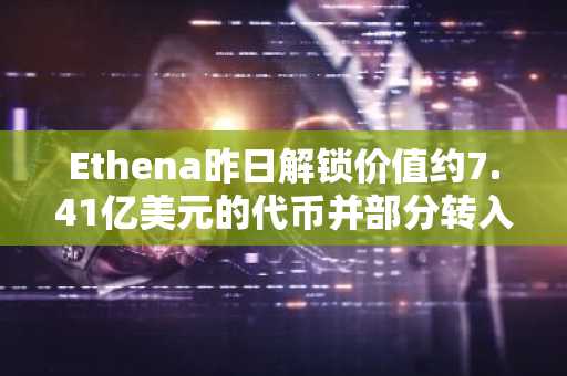 Ethena昨日解锁价值约7.41亿美元的代币并部分转入交易所