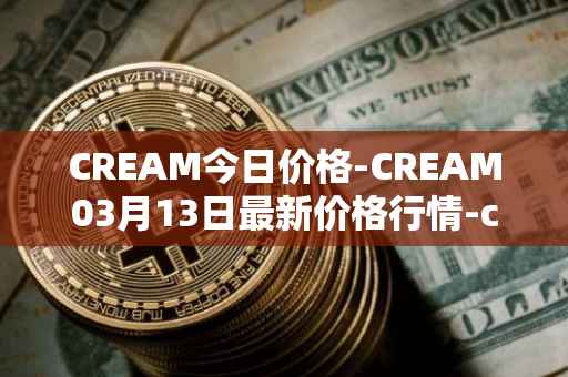 CREAM今日价格-CREAM03月13日最新价格行情-cream-2最新走势消息