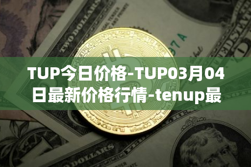TUP今日价格-TUP03月04日最新价格行情-tenup最新走势消息