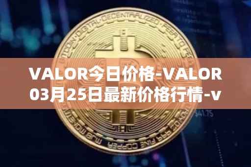 VALOR今日价格-VALOR03月25日最新价格行情-valor-token最新走势消息