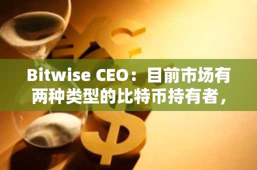 Bitwise CEO：目前市场有两种类型的比特币持有者，美元基准和持币数量基准