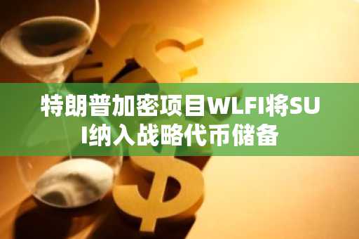 特朗普加密项目WLFI将SUI纳入战略代币储备