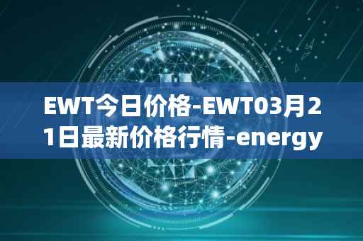 EWT今日价格-EWT03月21日最新价格行情-energy-web-token最新走势消息