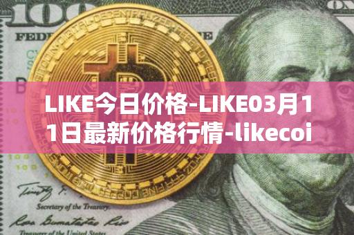 LIKE今日价格-LIKE03月11日最新价格行情-likecoin最新走势消息