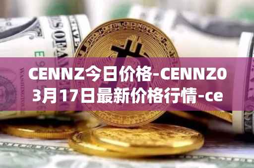 CENNZ今日价格-CENNZ03月17日最新价格行情-centrality最新走势消息