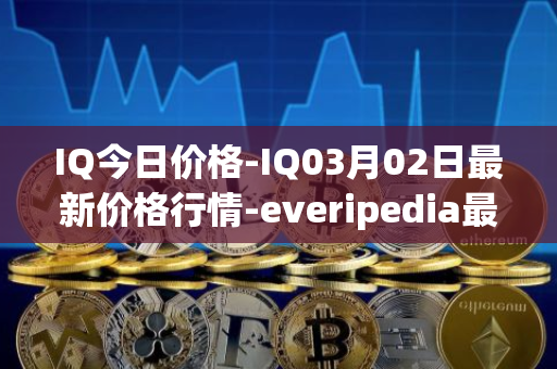 IQ今日价格-IQ03月02日最新价格行情-everipedia最新走势消息