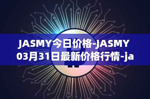 JASMY今日价格-JASMY03月31日最新价格行情-jasmycoin最新走势消息