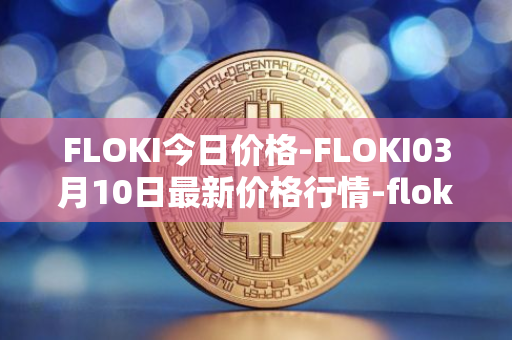 FLOKI今日价格-FLOKI03月10日最新价格行情-floki-inu最新走势消息