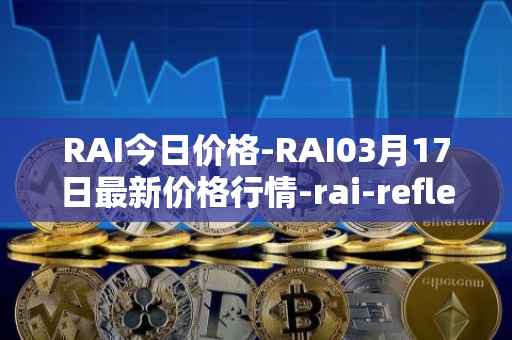 RAI今日价格-RAI03月17日最新价格行情-rai-reflex-index最新走势消息