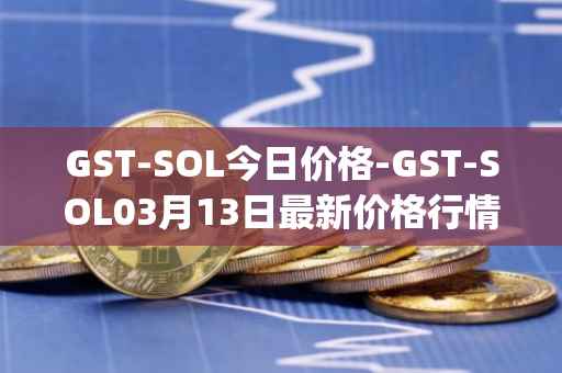 GST-SOL今日价格-GST-SOL03月13日最新价格行情-gstcoin最新走势消息