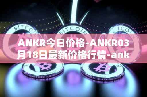 ANKR今日价格-ANKR03月18日最新价格行情-ankr-network最新走势消息