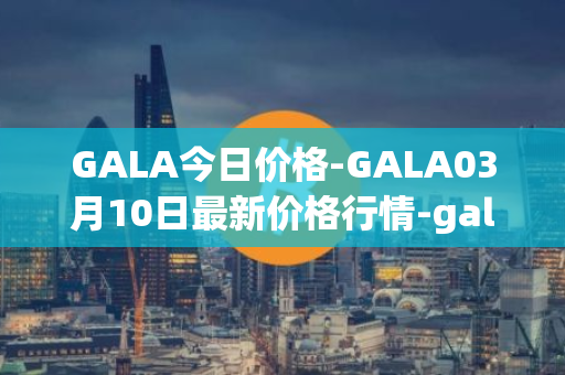 GALA今日价格-GALA03月10日最新价格行情-gala最新走势消息